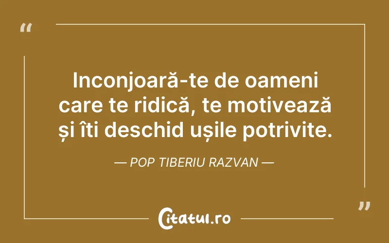 Inconjoară-te de oameni care te ridică, te motivează și îți deschid ușile potrivite. Pop Tiberiu Razvan