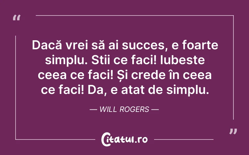 Dacă vrei să ai succes, e foarte simplu. Stii ce faci! Iubeste ceea ce faci! Și crede în ceea ce faci! Da, e atat de simplu. Will Rogers