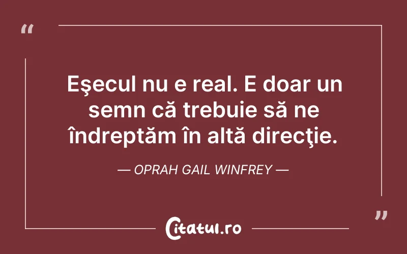 Eşecul nu e real. E doar un semn că trebuie să ne îndreptăm în altă direcţie. Oprah Gail Winfrey