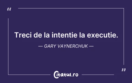 Citeste si: Treci de la intenție la execuție. Gary V...