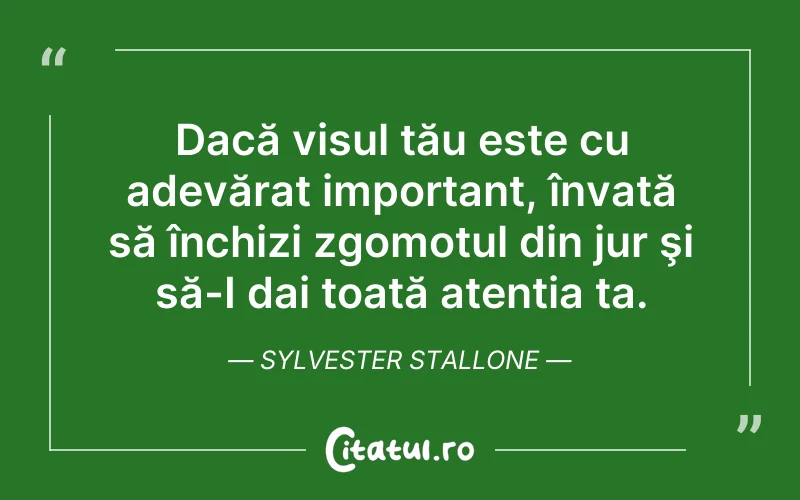 Dacă visul tău este cu adevărat important, învată să închizi zgomotul din jur şi să-I dai toată atenția ta. Sylvester Stallone