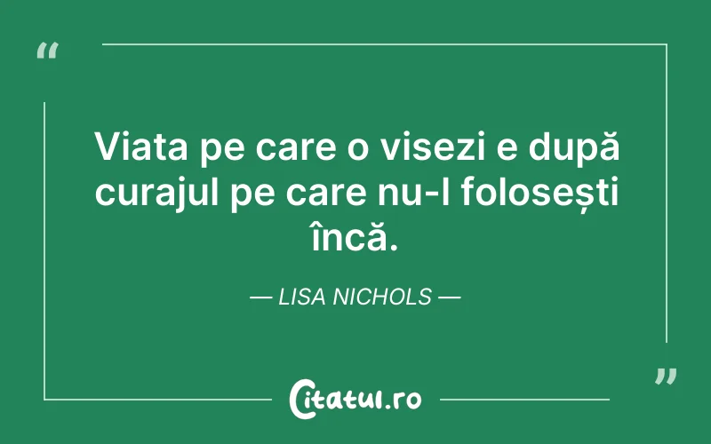 Viața pe care o visezi e după curajul pe care nu-l folosești încă. Lisa Nichols