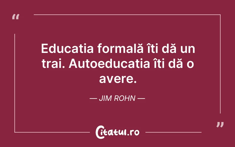 Educația formală îți dă un trai. Autoeducația îți dă o avere. Jim Rohn