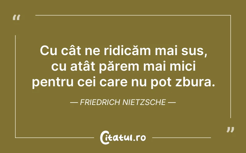 Cu cât ne ridicăm mai sus, cu atât părem mai mici pentru cei care nu pot zbura. Friedrich Nietzsche