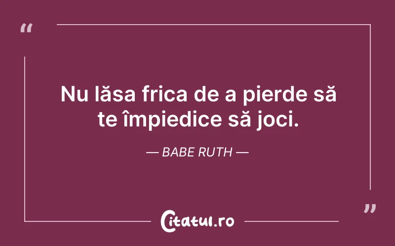 Nu lăsa frica de a pierde să te împiedice să joci. Babe Ruth