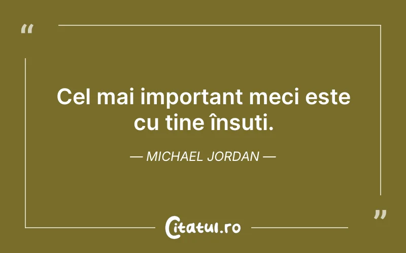 Cel mai important meci este cu tine însuți. Michael Jordan