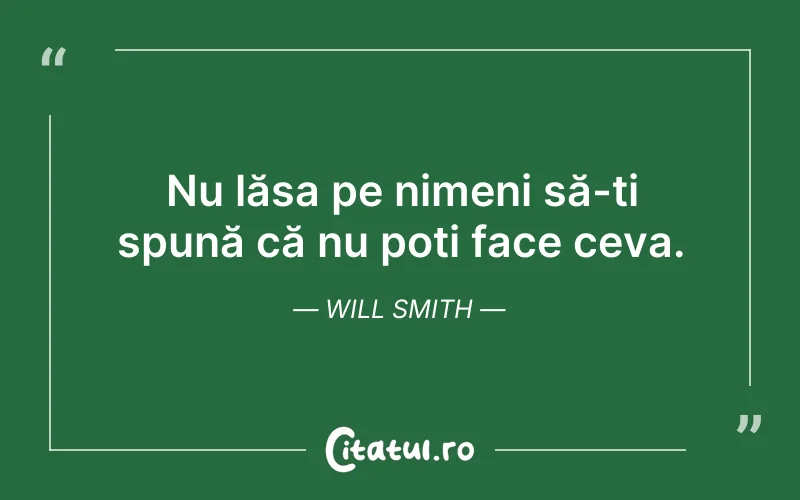 Nu lăsa pe nimeni să-ți spună că nu poți face ceva. Will Smith
