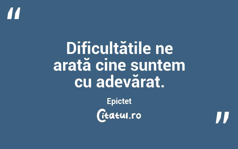 Dificultățile ne arată cine suntem cu adevărat. Epictet
