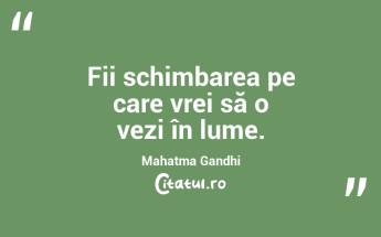 Fii schimbarea pe care vrei să o vezi în lume. Mahatma Gandhi...
