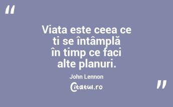 Viața este ceea ce ți se întâmplă în timp ce faci alte planuri. John Lennon...