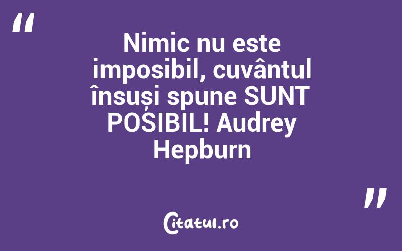 Nimic nu este imposibil, cuvântul însuși spune SUNT POSIBIL! Audrey Hepburn
