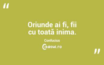 Oriunde ai fi, fii cu toată inima. Confucius...