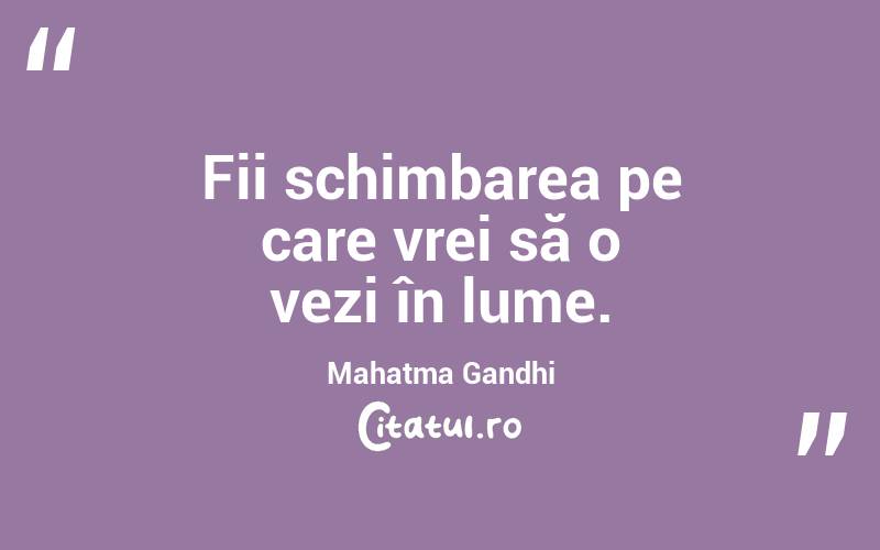 Fii schimbarea pe care vrei să o vezi în lume. Mahatma Gandhi
