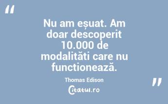 Nu am eșuat. Am doar descoperit 10.000 de modalități care nu funcționează. Thomas Edison...