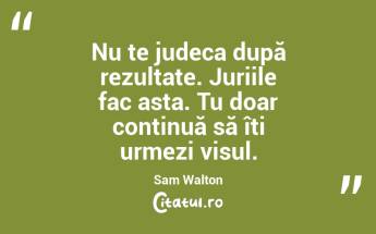 Nu te judeca după rezultate. Juriile fac asta. Tu doar continuă să îți urmezi visul. Sam Walton...