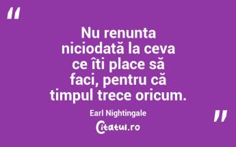 Nu renunța niciodată la ceva ce îți place să faci, pentru că timpul trece oricum. Earl Nightingale...