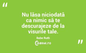 Nu lăsa niciodată ca nimic să te descurajeze de la visurile tale. Babe Ruth...