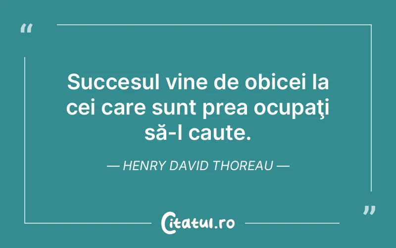 Succesul vine de obicei la cei care sunt prea ocupaţi să-l caute. Henry David Thoreau