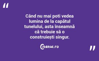 Când nu mai poți vedea lumina de la capătul tunelului, asta înseamnă că trebuie să o construiești singur. ...