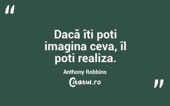 Dacă îți poți imagina ceva, îl poți realiza. Anthony Robbins...