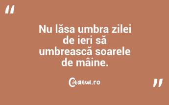 Nu lăsa umbra zilei de ieri să umbrească soarele de mâine. ...