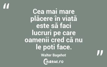 Cea mai mare plăcere în viață este să faci lucruri pe care oamenii cred că nu le poți face. Walter Bagehot...
