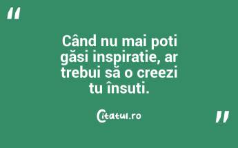 Când nu mai poți găsi inspirație, ar trebui să o creezi tu însuți. ...
