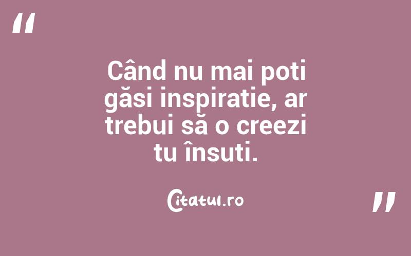 Când nu mai poți găsi inspirație, ar trebui să o creezi tu însuți. 
