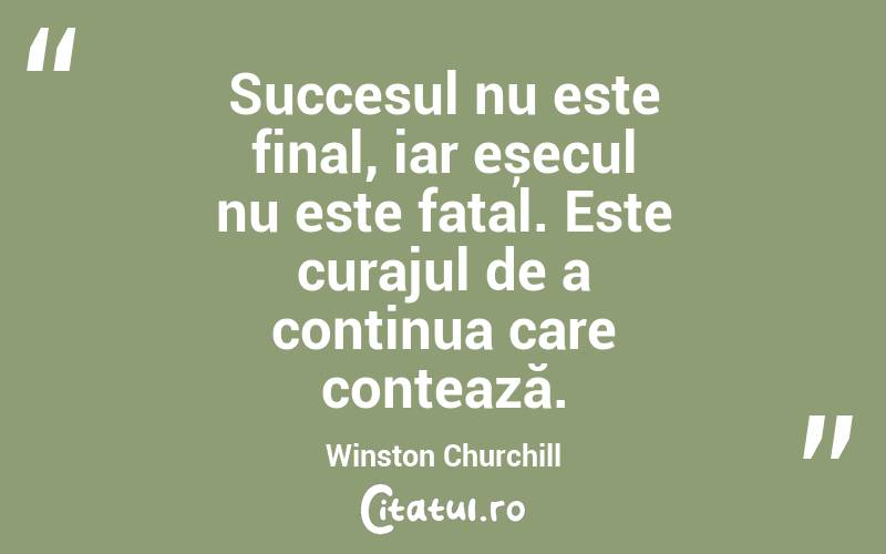Succesul nu este final, iar eșecul nu este fatal. Este curajul de a continua care contează. Winston Churchill