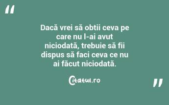 Dacă vrei să obții ceva pe care nu l-ai avut niciodată, trebuie să fii dispus să faci ceva ce nu ai făcut niciodată. ...