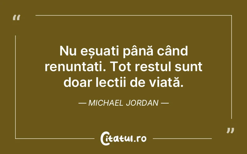 Nu eșuați până când renunțați. Tot restul sunt doar lecții de viață. Michael Jordan