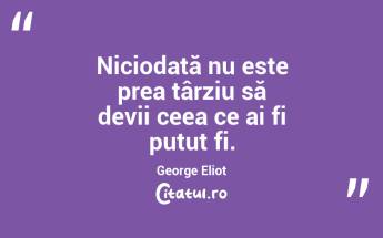 Niciodată nu este prea târziu să devii ceea ce ai fi putut fi. George Eliot...