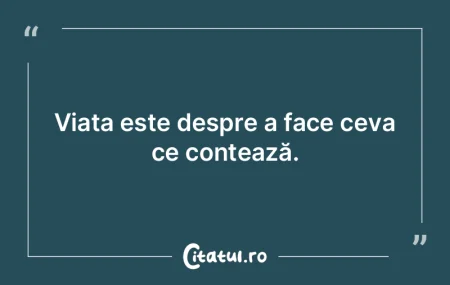 Viața este despre a face ceva ce contea... Viața este despre a face ceva ce contea...
