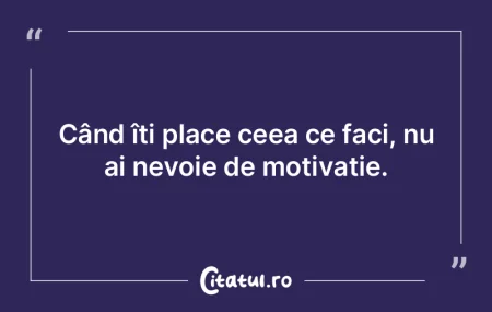Când îți place ceea ce faci, nu ai ne...