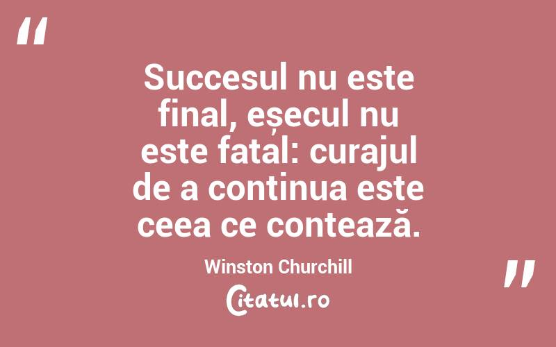 Succesul nu este final, eșecul nu este fatal: curajul de a continua este ceea ce contează. Winston Churchill