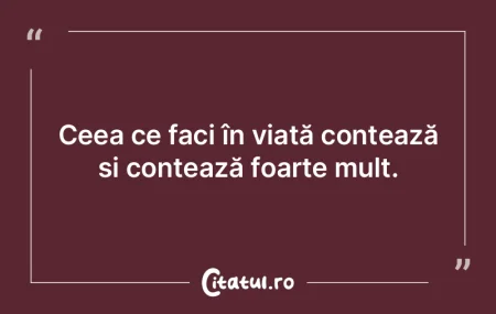 Ceea ce faci în viață contează și c...
