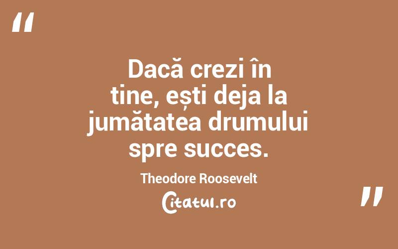 Dacă crezi în tine, ești deja la jumătatea drumului spre succes. Theodore Roosevelt