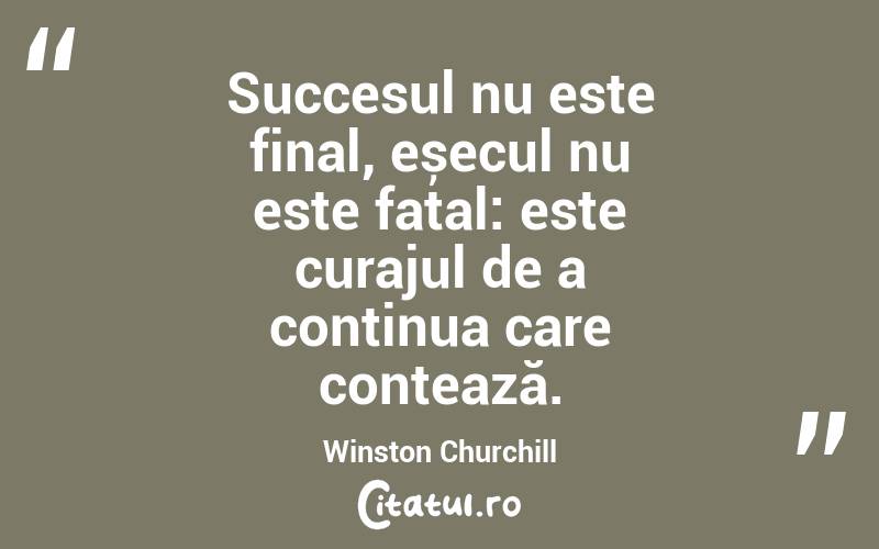 Succesul nu este final, eșecul nu este fatal: este curajul de a continua care contează. Winston Churchill