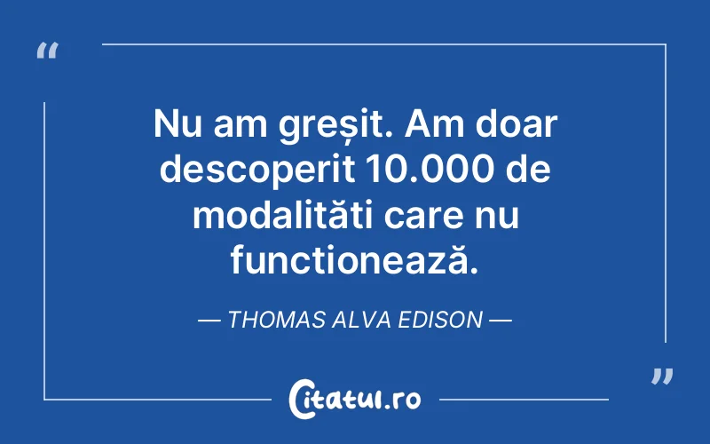 Nu am greșit. Am doar descoperit 10.000 de modalități care nu funcționează. Thomas Alva Edison