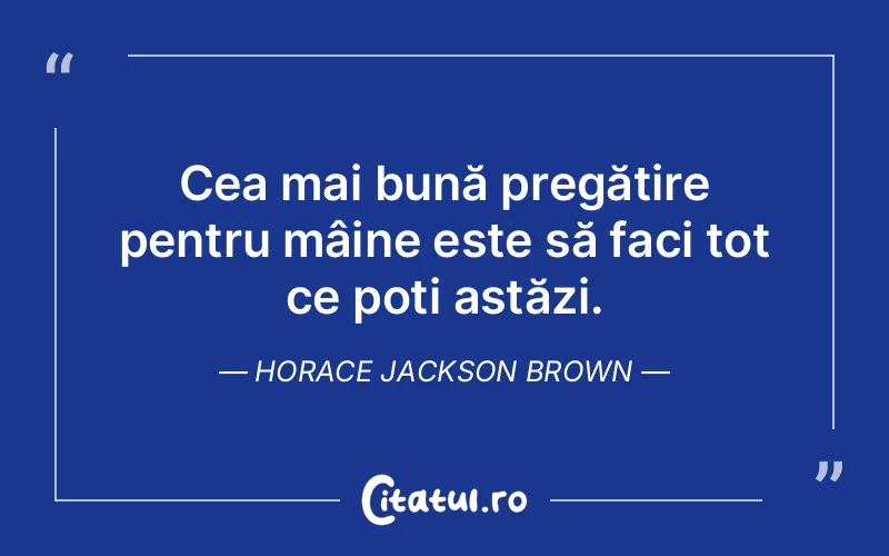 Cea mai bună pregătire pentru mâine este să faci tot ce poți astăzi. Horace Jackson Brown