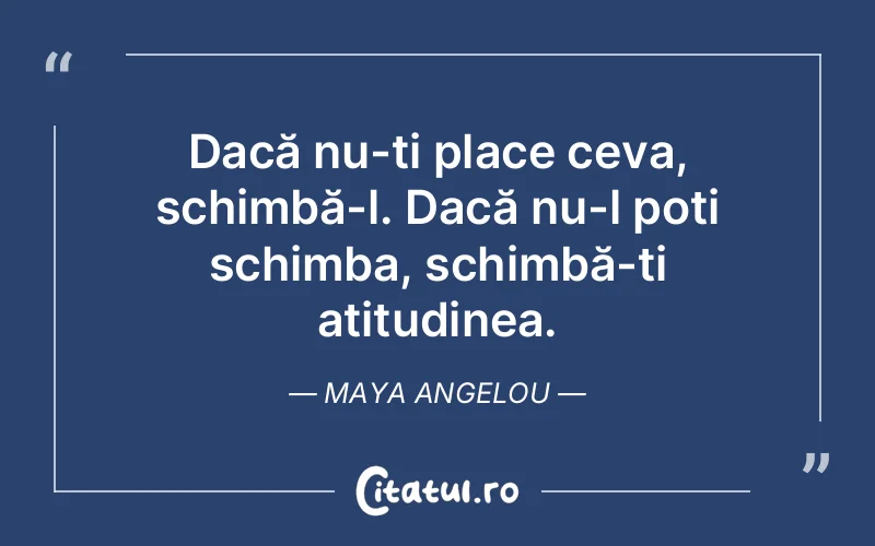 Dacă nu-ți place ceva, schimbă-l. Dacă nu-l poți schimba, schimbă-ți atitudinea. Maya Angelou