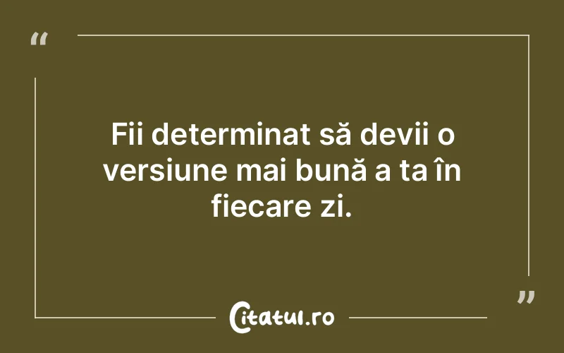 Fii determinat să devii o versiune mai bună a ta în fiecare zi.