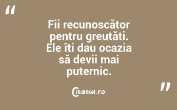 Fii recunoscător pentru greutăți. Ele îți dau ocazia să devii mai puternic. ...