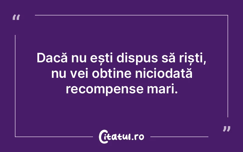 Dacă nu ești dispus să riști, nu vei obține niciodată recompense mari.