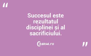 Succesul este rezultatul disciplinei și al sacrificiului. ...