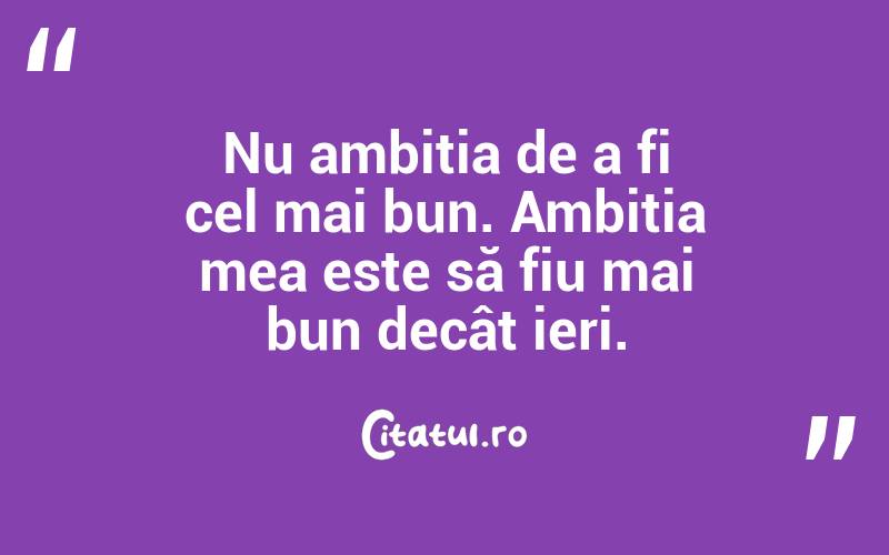 Nu ambiția de a fi cel mai bun. Ambiția mea este să fiu mai bun decât ieri. 
