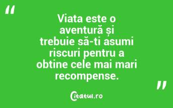 Viața este o aventură și trebuie să-ți asumi riscuri pentru a obține cele mai mari recompense. ...