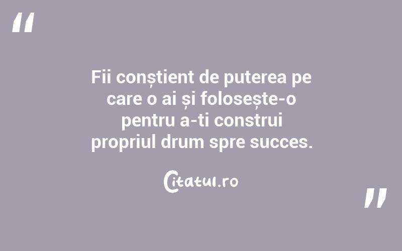 Fii conștient de puterea pe care o ai și folosește-o pentru a-ți construi propriul drum spre succes. 
