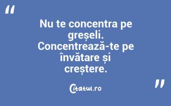 Nu te concentra pe greșeli. Concentrează-te pe învățare și creștere. ...