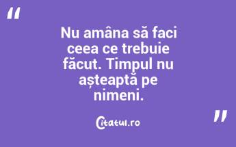 Nu amâna să faci ceea ce trebuie făcut. Timpul nu așteaptă pe nimeni. ...